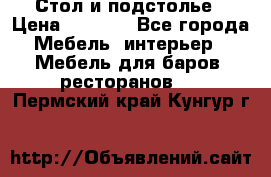 Стол и подстолье › Цена ­ 6 000 - Все города Мебель, интерьер » Мебель для баров, ресторанов   . Пермский край,Кунгур г.